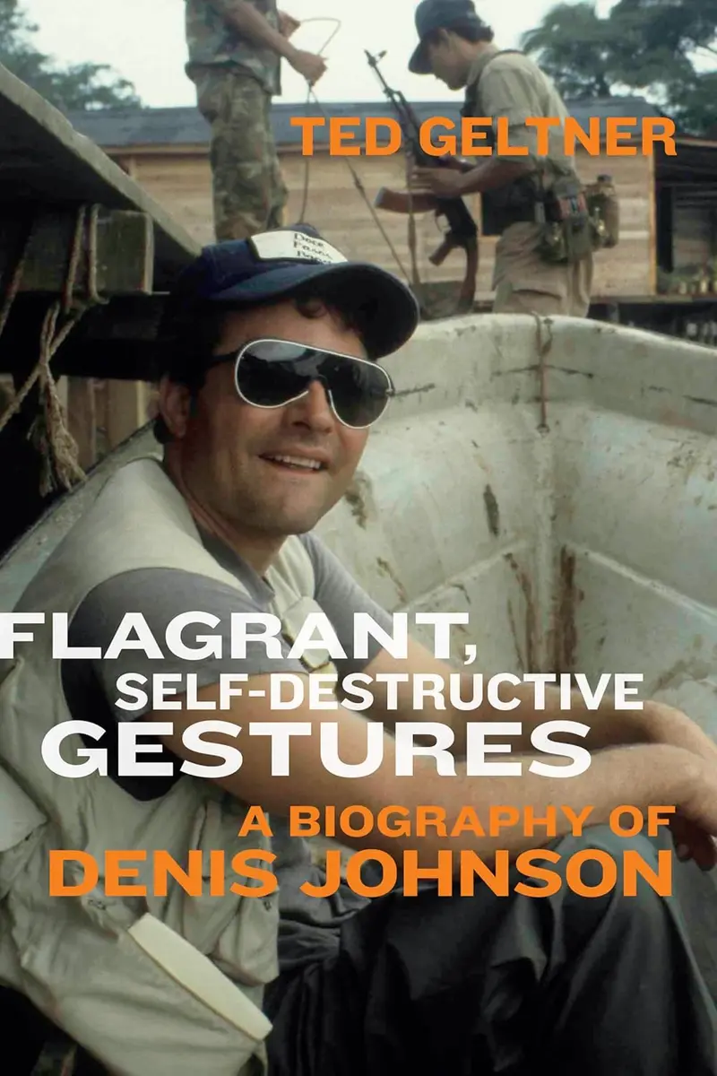 Flagrant, Self-Destructive Gestures - A Biography of Denis Johnson by Ted Geltner