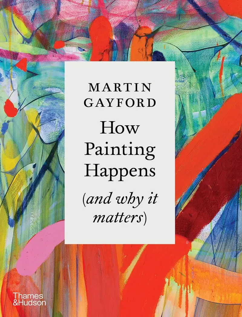How Painting Happens (and why it matters) by Martin Gayford